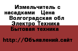 Измельчитель с насадками › Цена ­ 900 - Волгоградская обл. Электро-Техника » Бытовая техника   